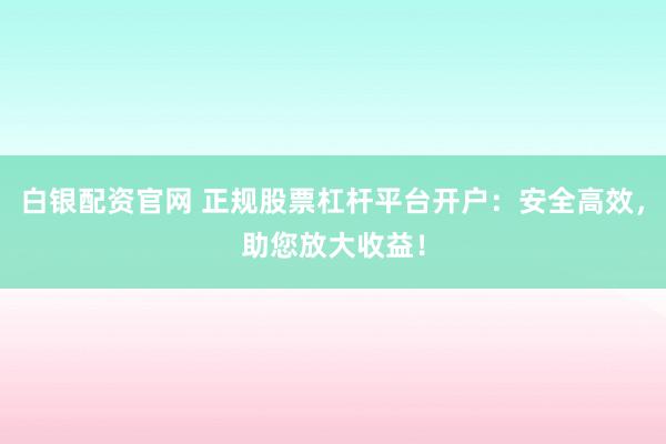白银配资官网 正规股票杠杆平台开户：安全高效，助您放大收益！