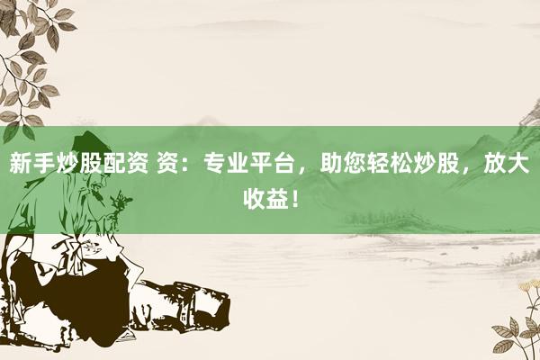 新手炒股配资 资：专业平台，助您轻松炒股，放大收益！