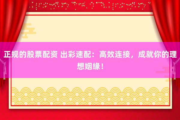 正规的股票配资 出彩速配：高效连接，成就你的理想姻缘！