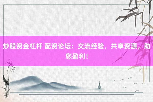炒股资金杠杆 配资论坛:交流经验,共享资源,助您盈利!
