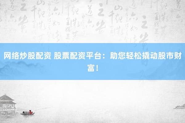 网络炒股配资 股票配资平台:助您轻松撬动股市财富!