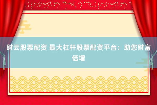 财云股票配资 最大杠杆股票配资平台：助您财富倍增