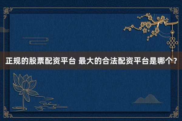 正规的股票配资平台 最大的合法配资平台是哪个?