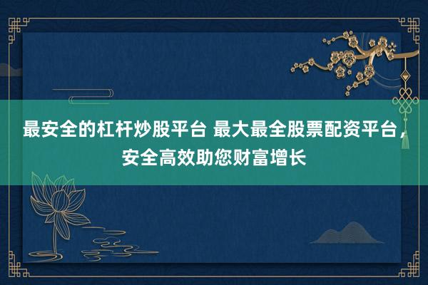 最安全的杠杆炒股平台 最大最全股票配资平台，安全高效助您财富增长