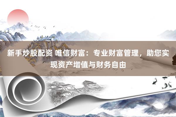 新手炒股配资 唯信财富：专业财富管理，助您实现资产增值与财务自由