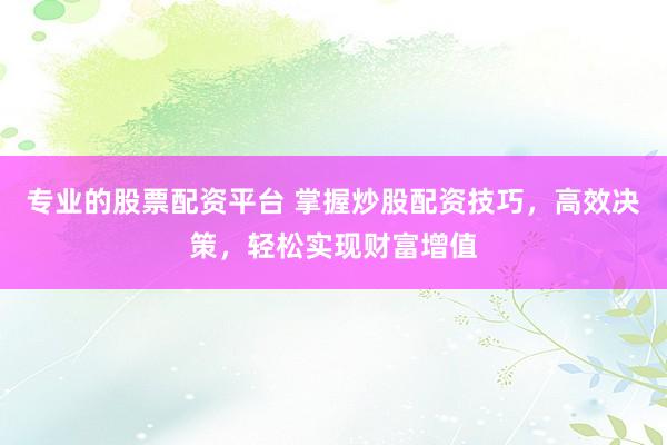 专业的股票配资平台 掌握炒股配资技巧，高效决策，轻松实现财富增值