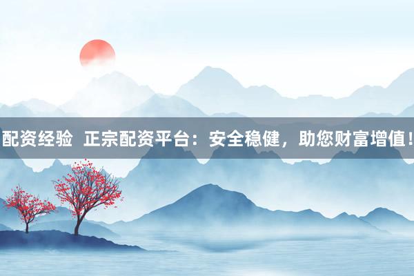 配资经验  正宗配资平台：安全稳健，助您财富增值！
