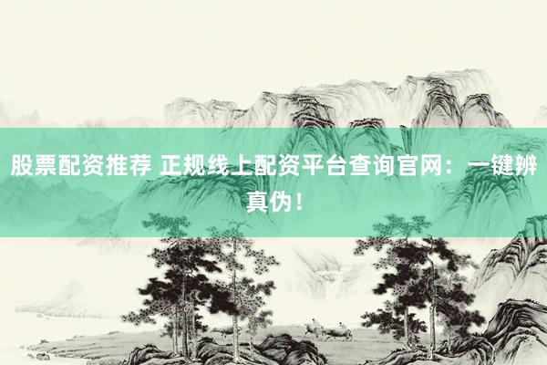股票配资推荐 正规线上配资平台查询官网：一键辨真伪！