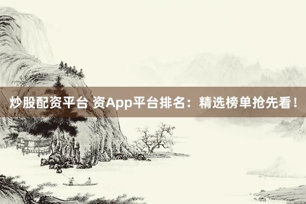 炒股配资平台 资App平台排名：精选榜单抢先看！