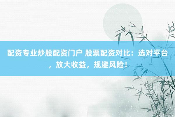 配资专业炒股配资门户 股票配资对比：选对平台，放大收益，规避风险！