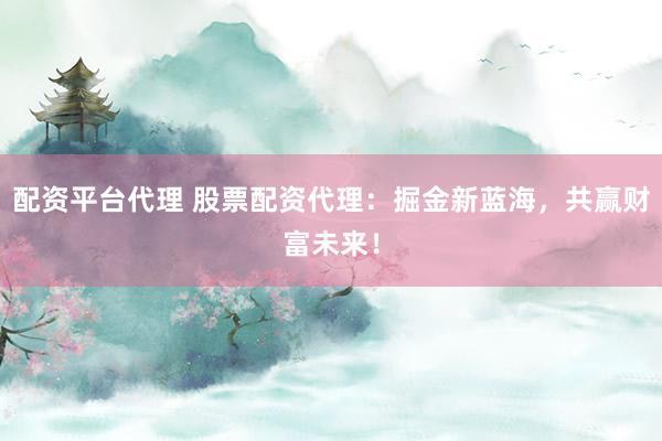 配资平台代理 股票配资代理：掘金新蓝海，共赢财富未来！