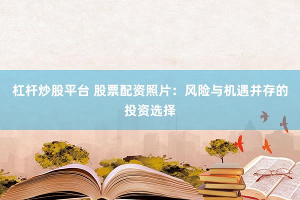杠杆炒股平台 股票配资照片：风险与机遇并存的投资选择