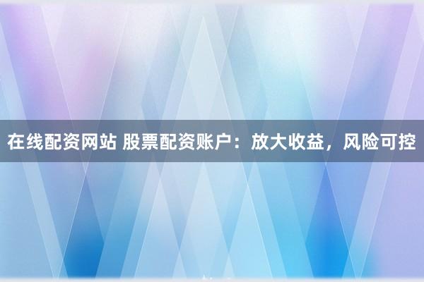 在线配资网站 股票配资账户：放大收益，风险可控