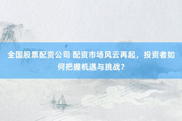 全国股票配资公司 配资市场风云再起，投资者如何把握机遇与挑战？