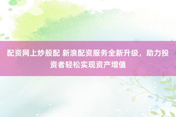配资网上炒股配 新浪配资服务全新升级，助力投资者轻松实现资产增值