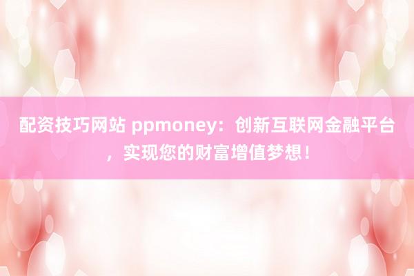 配资技巧网站 ppmoney：创新互联网金融平台，实现您的财富增值梦想！