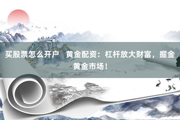 买股票怎么开户   黄金配资：杠杆放大财富，掘金黄金市场！