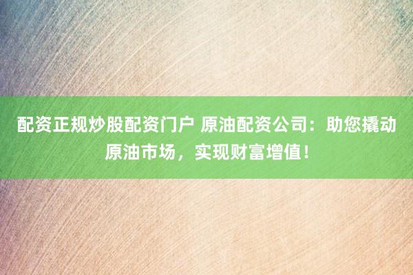 配资正规炒股配资门户 原油配资公司：助您撬动原油市场，实现财富增值！