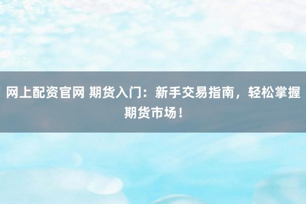 网上配资官网 期货入门：新手交易指南，轻松掌握期货市场！