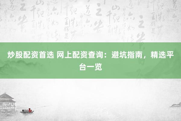 炒股配资首选 网上配资查询：避坑指南，精选平台一览