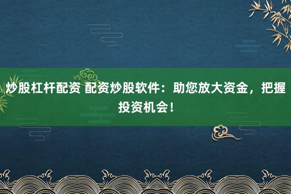 炒股杠杆配资 配资炒股软件：助您放大资金，把握投资机会！