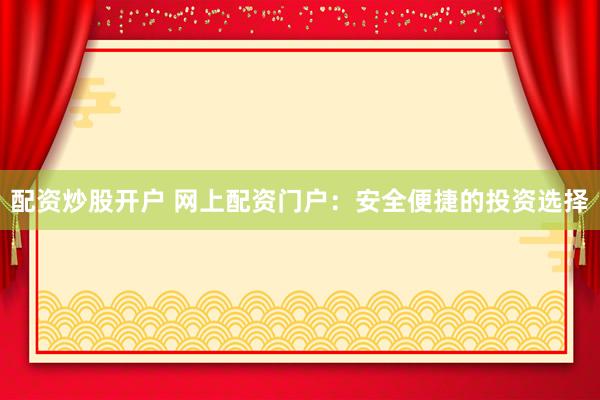 配资炒股开户 网上配资门户：安全便捷的投资选择