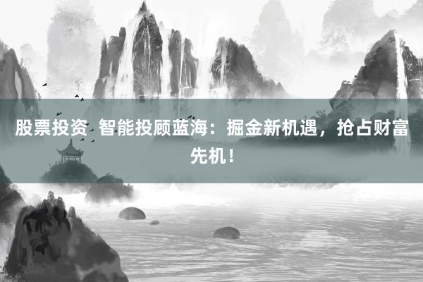 股票投资  智能投顾蓝海：掘金新机遇，抢占财富先机！