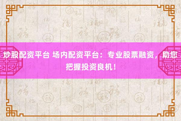 炒股配资平台 场内配资平台：专业股票融资，助您把握投资良机！