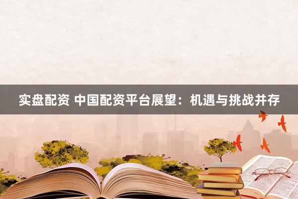 实盘配资 中国配资平台展望：机遇与挑战并存