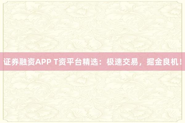 证券融资APP T资平台精选：极速交易，掘金良机！