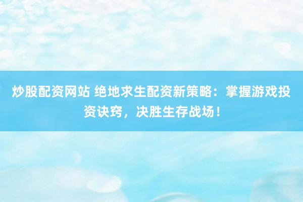 炒股配资网站 绝地求生配资新策略:掌握游戏投资诀窍,决胜生存战场!