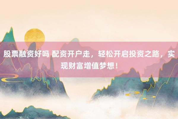 股票融资好吗 配资开户走，轻松开启投资之路，实现财富增值梦想！