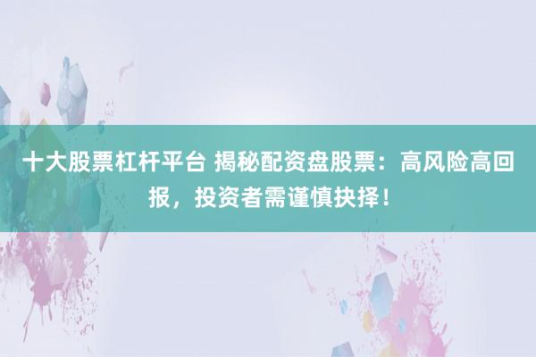 十大股票杠杆平台 揭秘配资盘股票:高风险高回报,投资者需谨慎抉择!