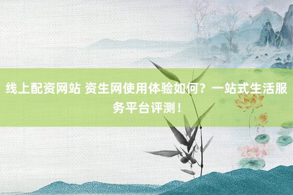 线上配资网站 资生网使用体验如何？一站式生活服务平台评测！