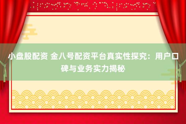 小盘股配资 金八号配资平台真实性探究：用户口碑与业务实力揭秘