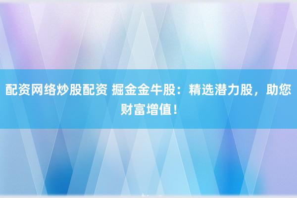 配资网络炒股配资 掘金金牛股：精选潜力股，助您财富增值！