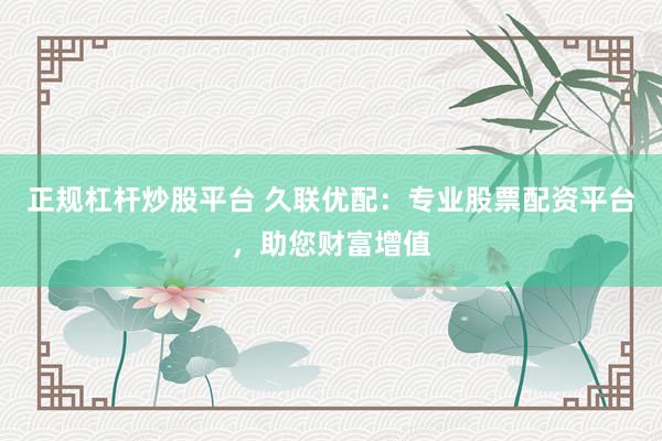 正规杠杆炒股平台 久联优配：专业股票配资平台，助您财富增值