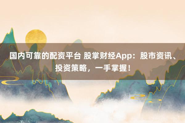 国内可靠的配资平台 股掌财经App：股市资讯、投资策略，一手掌握！
