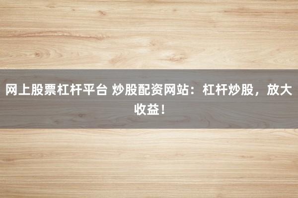 网上股票杠杆平台 炒股配资网站：杠杆炒股，放大收益！