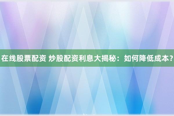 在线股票配资 炒股配资利息大揭秘：如何降低成本？