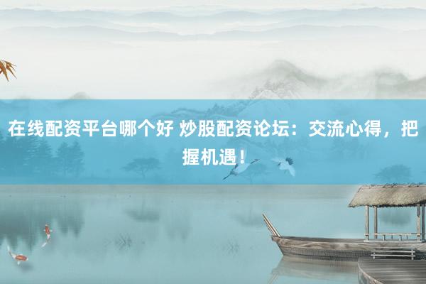 在线配资平台哪个好 炒股配资论坛：交流心得，把握机遇！
