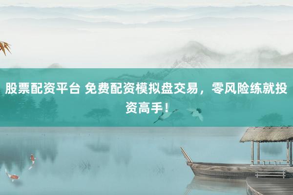 股票配资平台 免费配资模拟盘交易，零风险练就投资高手！