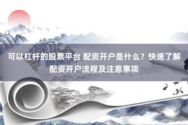可以杠杆的股票平台 配资开户是什么？快速了解配资开户流程及注意事项