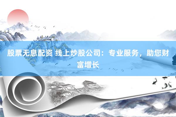 股票无息配资 线上炒股公司：专业服务，助您财富增长