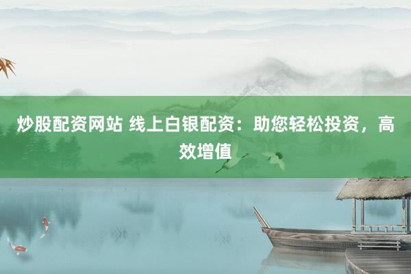 炒股配资网站 线上白银配资：助您轻松投资，高效增值