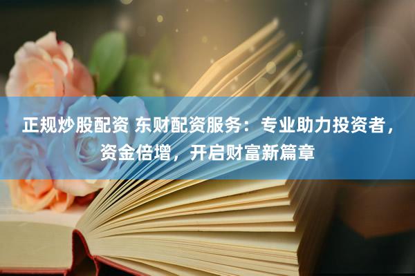正规炒股配资 东财配资服务：专业助力投资者，资金倍增，开启财富新篇章
