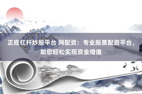 正规杠杆炒股平台 网配资：专业股票配资平台，助您轻松实现资金增值