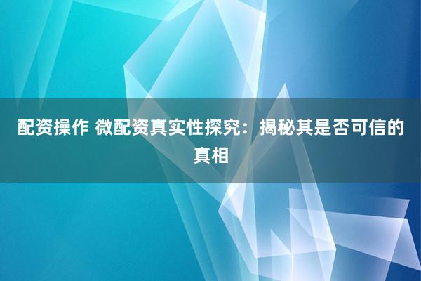 配资操作 微配资真实性探究：揭秘其是否可信的真相