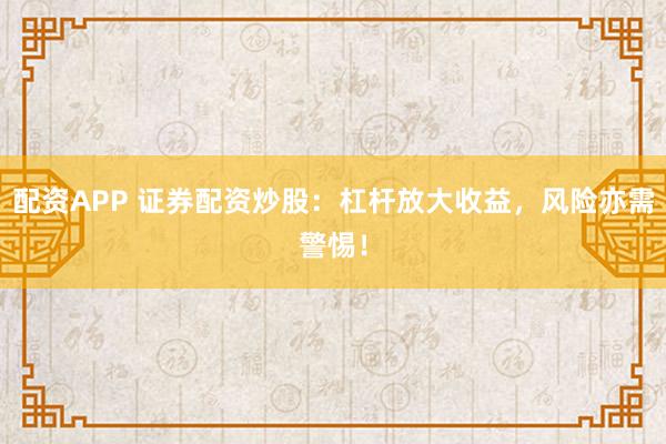配资APP 证券配资炒股：杠杆放大收益，风险亦需警惕！
