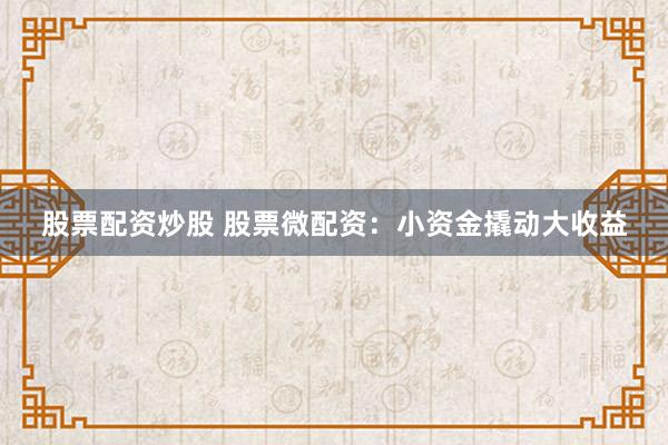 股票配资炒股 股票微配资：小资金撬动大收益